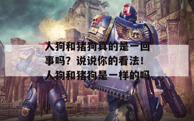 人狗和猪狗真的是一回事吗？说说你的看法！人狗和猪狗是一样的吗