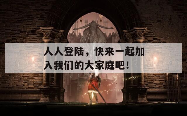人人登陆，快来一起加入我们的大家庭吧！