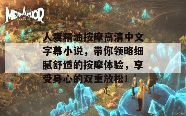 人妻精油按摩高清中文字幕小说，带你领略细腻舒适的按摩体验，享受身心的双重放松！