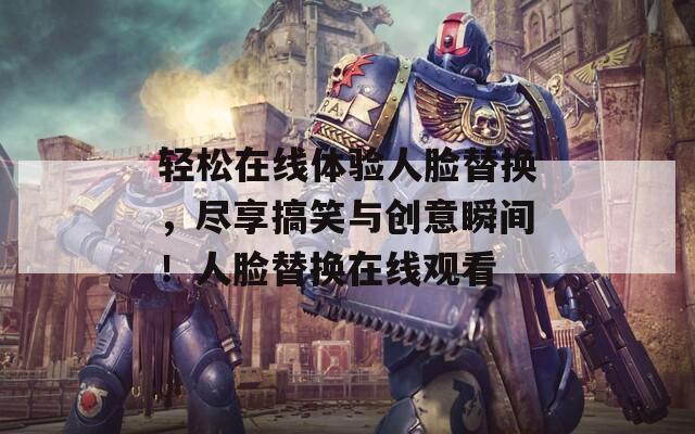 轻松在线体验人脸替换，尽享搞笑与创意瞬间！人脸替换在线观看