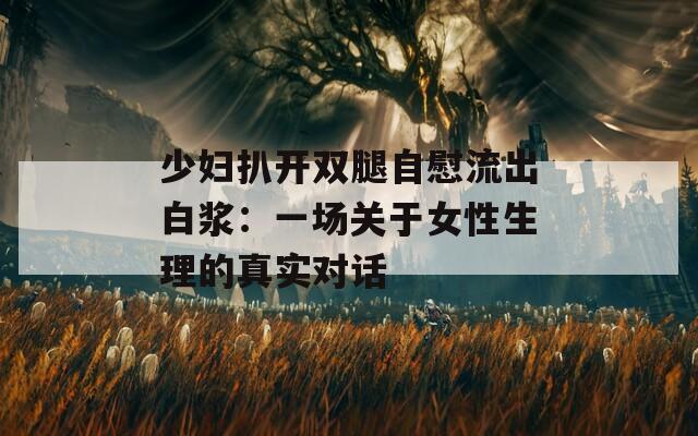 少妇扒开双腿自慰流出白浆：一场关于女性生理的真实对话