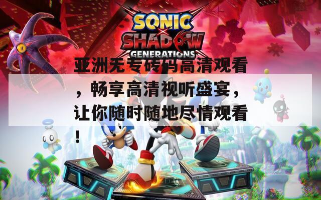 亚洲无专砖码高清观看，畅享高清视听盛宴，让你随时随地尽情观看！