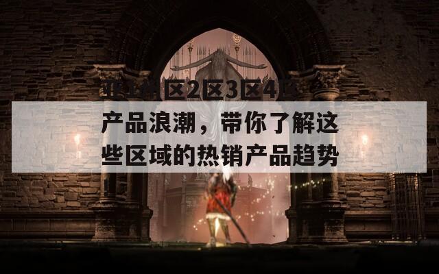 亚1州区2区3区4区产品浪潮，带你了解这些区域的热销产品趋势！