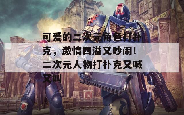可爱的二次元角色打扑克，激情四溢又吵闹！二次元人物打扑克又喊又叫