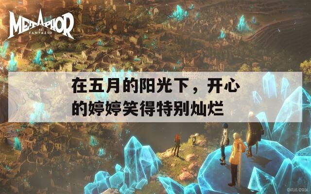 在五月的阳光下，开心的婷婷笑得特别灿烂