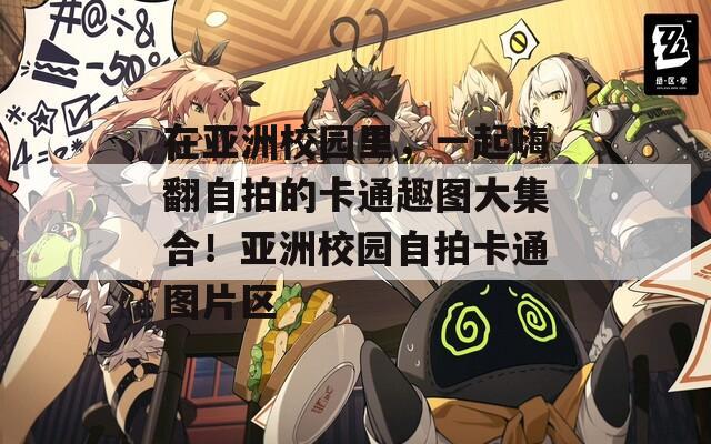 在亚洲校园里，一起嗨翻自拍的卡通趣图大集合！亚洲校园自拍卡通图片区