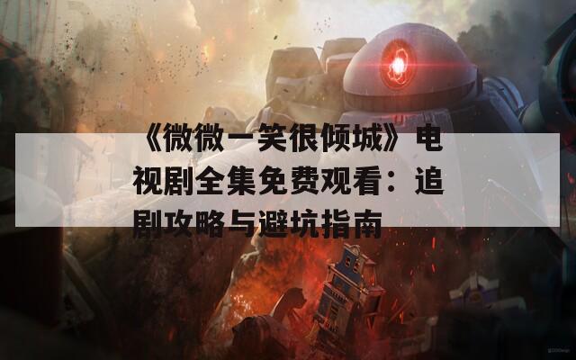 《微微一笑很倾城》电视剧全集免费观看：追剧攻略与避坑指南