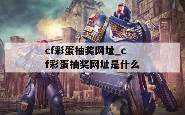 cf彩蛋抽奖网址_cf彩蛋抽奖网址是什么