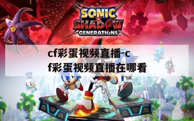 cf彩蛋视频直播-cf彩蛋视频直播在哪看