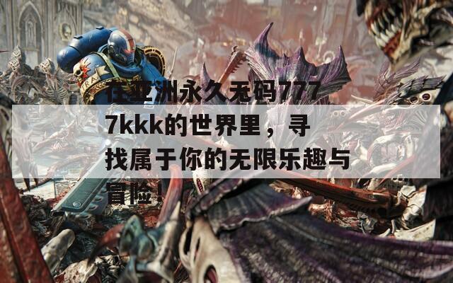 在亚洲永久无码7777kkk的世界里，寻找属于你的无限乐趣与冒险！