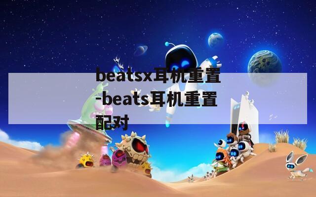 beatsx耳机重置-beats耳机重置配对