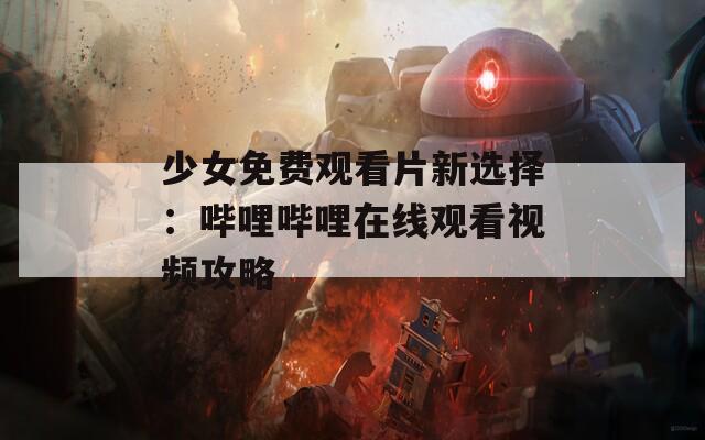 少女免费观看片新选择：哔哩哔哩在线观看视频攻略