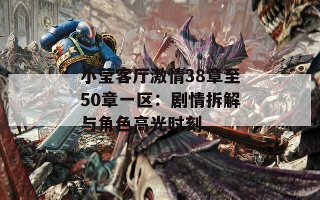 小莹客厅激情38章至50章一区：剧情拆解与角色高光时刻