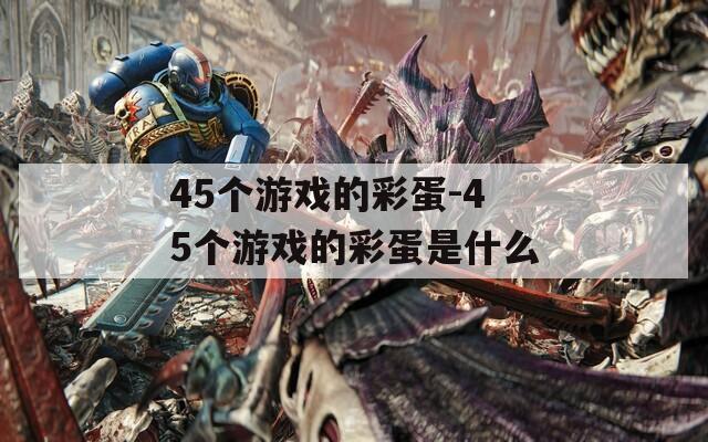 45个游戏的彩蛋-45个游戏的彩蛋是什么