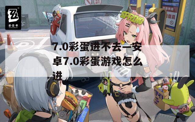 7.0彩蛋进不去—安卓7.0彩蛋游戏怎么进