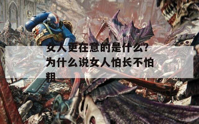 女人更在意的是什么？为什么说女人怕长不怕粗