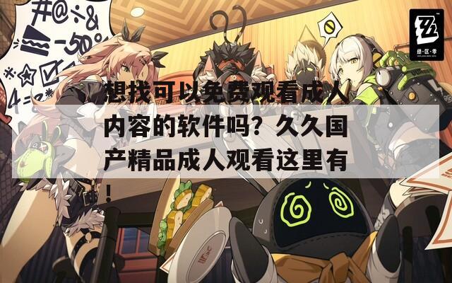 想找可以免费观看成人内容的软件吗？久久国产精品成人观看这里有！