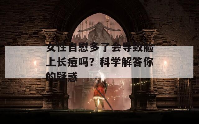 女性自慰多了会导致脸上长痘吗？科学解答你的疑惑