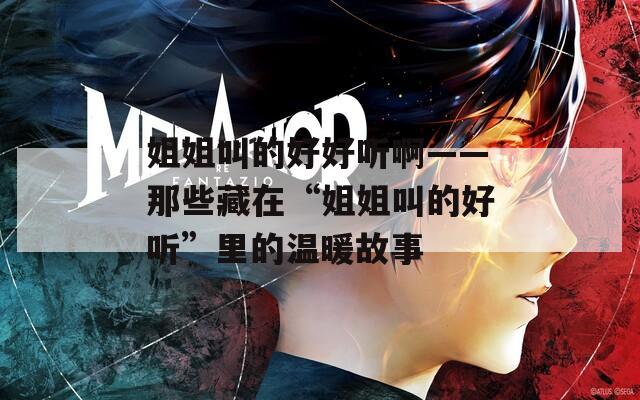 姐姐叫的好好听啊——那些藏在“姐姐叫的好听”里的温暖故事