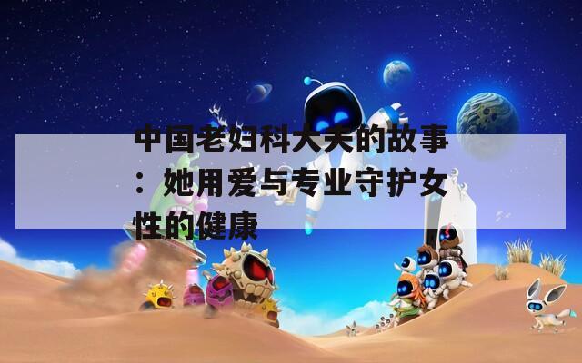 中国老妇科大夫的故事：她用爱与专业守护女性的健康