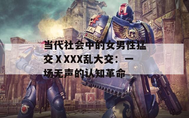 当代社会中的女男性猛交ⅩXXX乱大交：一场无声的认知革命