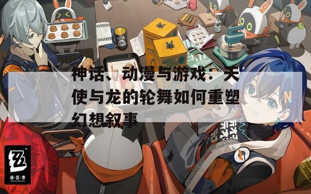 神话、动漫与游戏：天使与龙的轮舞如何重塑幻想叙事