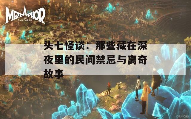 头七怪谈：那些藏在深夜里的民间禁忌与离奇故事