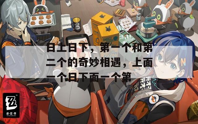 日上日下，第一个和第二个的奇妙相遇，上面一个日下面一个第