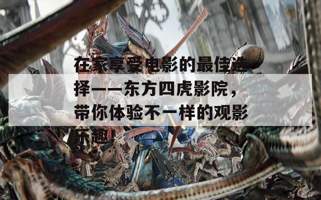 在家享受电影的最佳选择——东方四虎影院，带你体验不一样的观影乐趣！