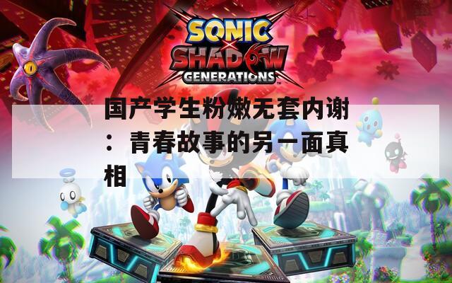 国产学生粉嫩无套内谢：青春故事的另一面真相