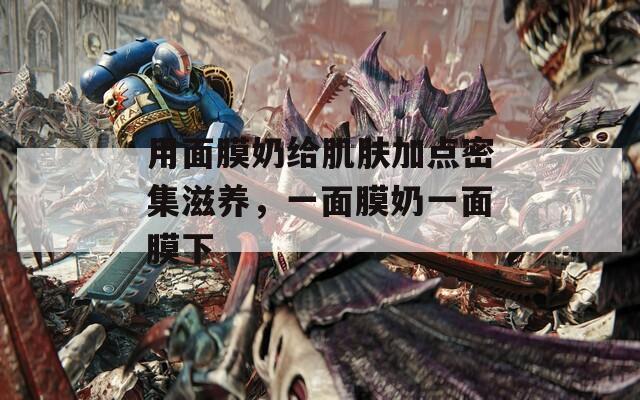 用面膜奶给肌肤加点密集滋养，一面膜奶一面膜下