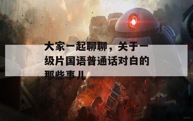大家一起聊聊，关于一级片国语普通话对白的那些事儿