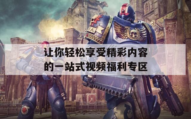 让你轻松享受精彩内容的一站式视频福利专区