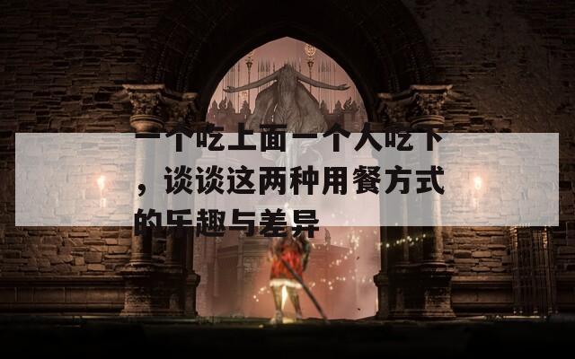 一个吃上面一个人吃下，谈谈这两种用餐方式的乐趣与差异