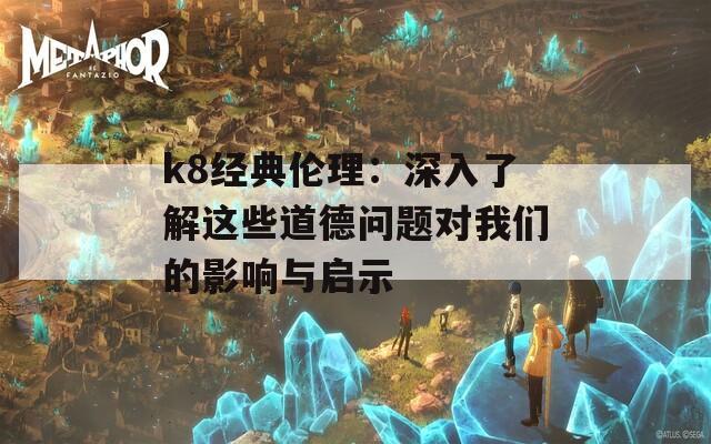 k8经典伦理：深入了解这些道德问题对我们的影响与启示