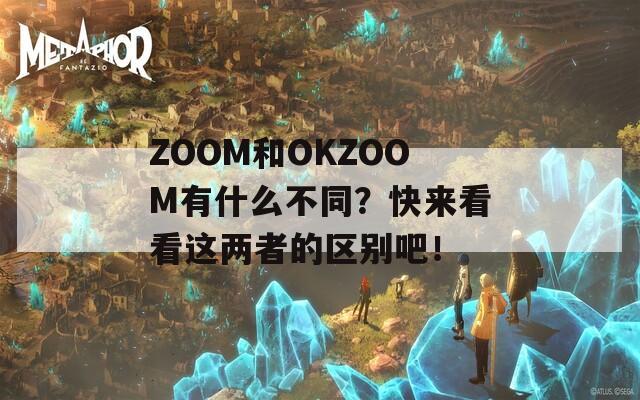 ZOOM和OKZOOM有什么不同？快来看看这两者的区别吧！