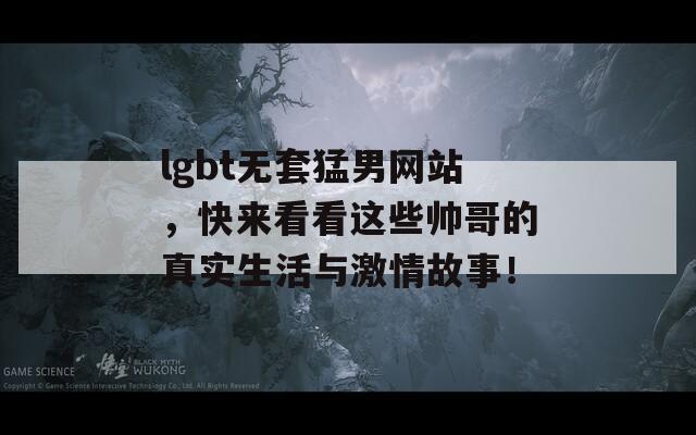 lgbt无套猛男网站，快来看看这些帅哥的真实生活与激情故事！