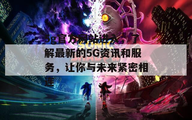 5g官方网站进入，了解最新的5G资讯和服务，让你与未来紧密相连