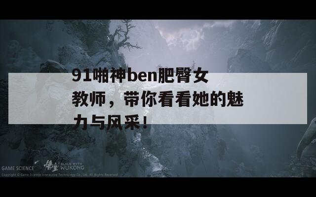 91啪神ben肥臀女教师，带你看看她的魅力与风采！