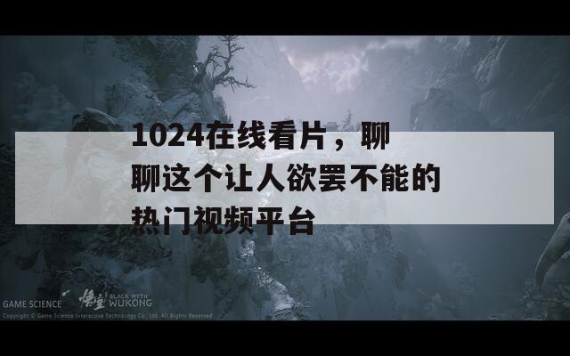 1024在线看片，聊聊这个让人欲罢不能的热门视频平台