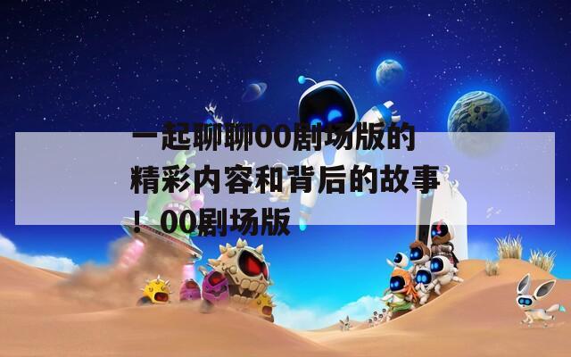 一起聊聊00剧场版的精彩内容和背后的故事！00剧场版
