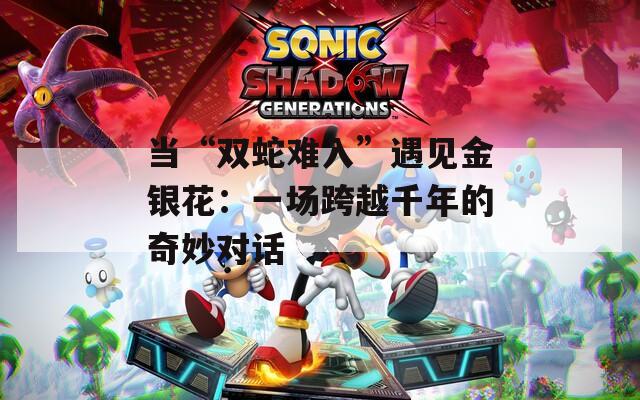 当“双蛇难入”遇见金银花：一场跨越千年的奇妙对话