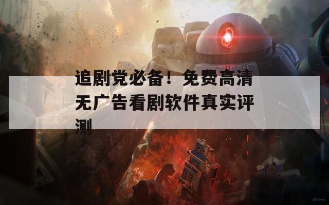 追剧党必备！免费高清无广告看剧软件真实评测
