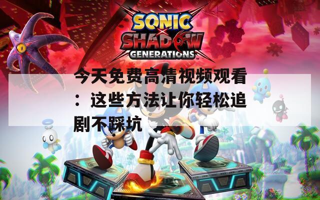 今天免费高清视频观看：这些方法让你轻松追剧不踩坑