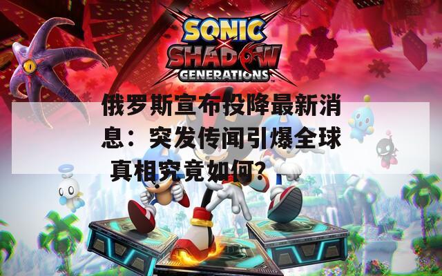 俄罗斯宣布投降最新消息：突发传闻引爆全球 真相究竟如何？