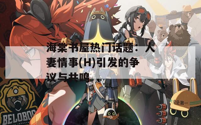 海棠书屋热门话题：人妻情事(H)引发的争议与共鸣