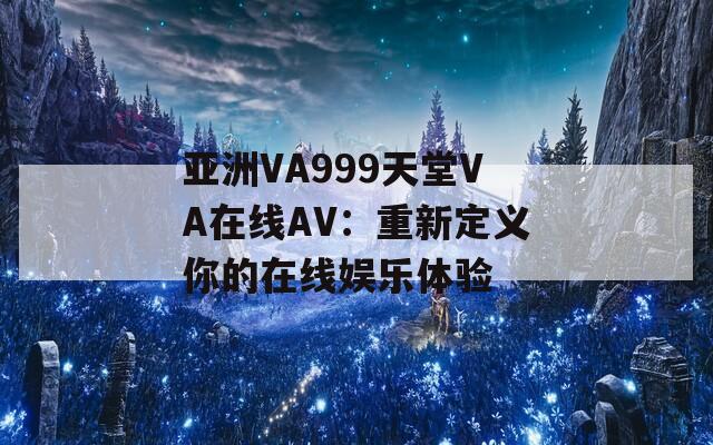 亚洲VA999天堂VA在线AV：重新定义你的在线娱乐体验