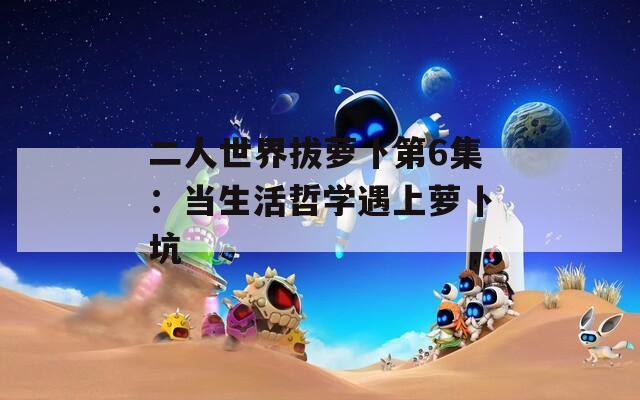 二人世界拔萝卜第6集：当生活哲学遇上萝卜坑