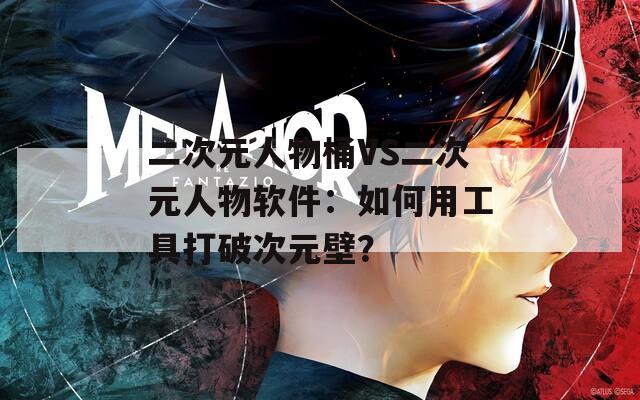 二次元人物桶VS二次元人物软件：如何用工具打破次元壁？