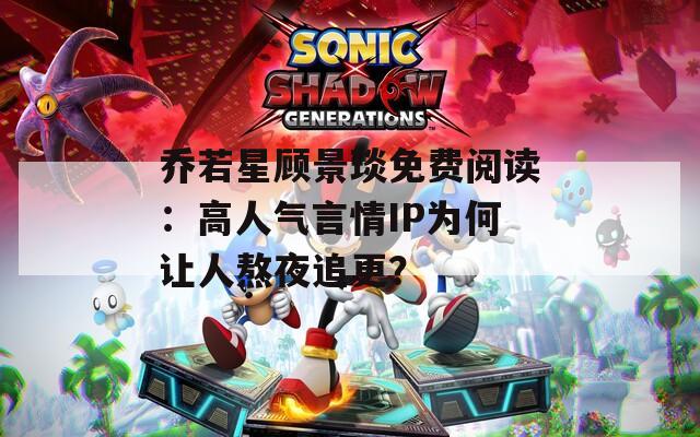 乔若星顾景琰免费阅读：高人气言情IP为何让人熬夜追更？